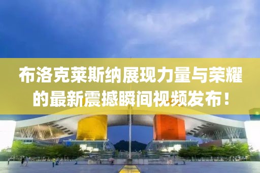 布洛克莱斯纳展现力量与荣耀的最新震撼瞬间视频发布！