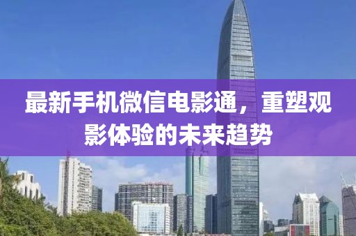 最新手机微信电影通，重塑观影体验的未来趋势