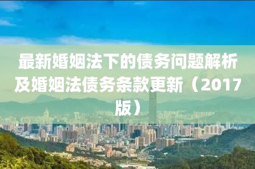 最新婚姻法下的债务问题解析及婚姻法债务条款更新（2017版）