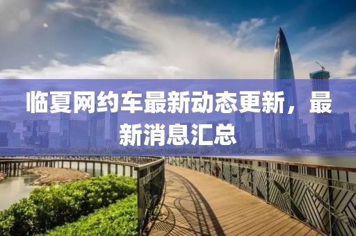临夏网约车最新动态更新，最新消息汇总