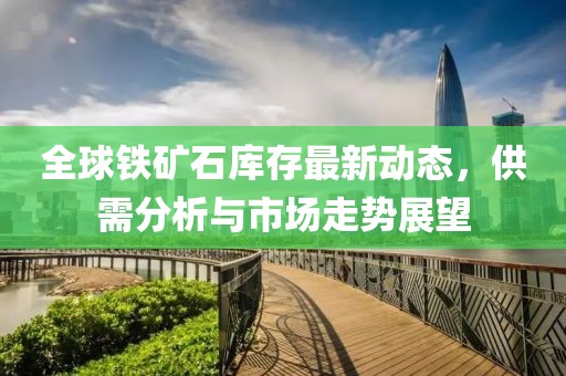 全球铁矿石库存最新动态，供需分析与市场走势展望