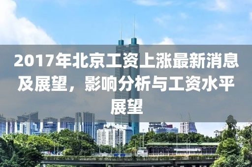 2017年北京工资上涨最新消息及展望，影响分析与工资水平展望