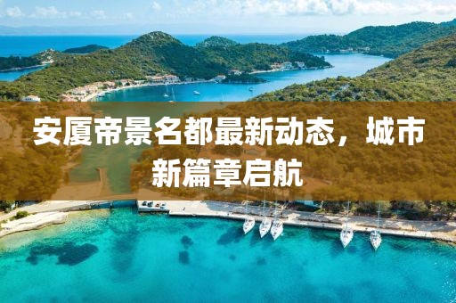 安厦帝景名都最新动态，城市新篇章启航