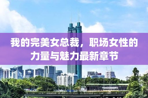 我的完美女总裁，职场女性的力量与魅力最新章节