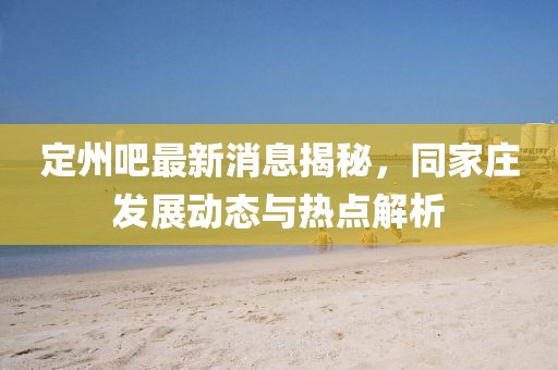 定州吧最新消息揭秘，同家庄发展动态与热点解析