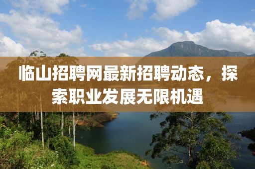 临山招聘网最新招聘动态，探索职业发展无限机遇