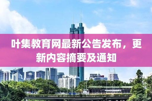 叶集教育网最新公告发布，更新内容摘要及通知
