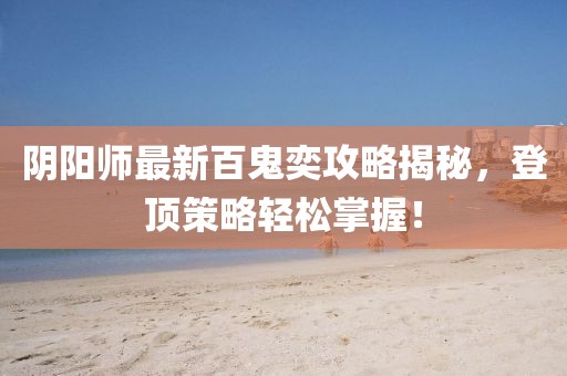 阴阳师最新百鬼奕攻略揭秘，登顶策略轻松掌握！
