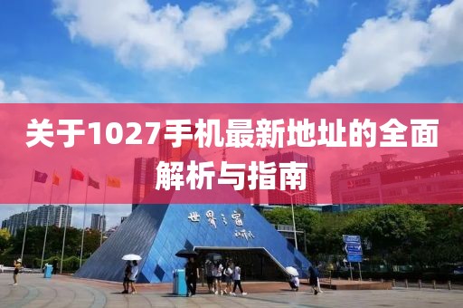 关于1027手机最新地址的全面解析与指南