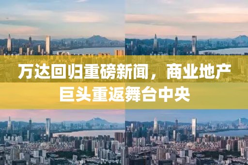 万达回归重磅新闻，商业地产巨头重返舞台中央