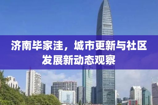 济南毕家洼，城市更新与社区发展新动态观察