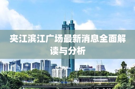 夹江滨江广场最新消息全面解读与分析