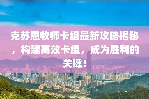 克苏恩牧师卡组最新攻略揭秘，构建高效卡组，成为胜利的关键！