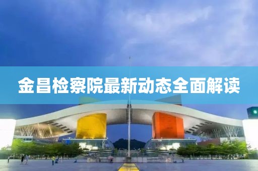 金昌检察院最新动态全面解读