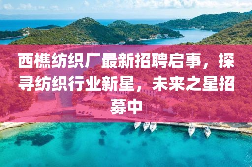 西樵纺织厂最新招聘启事，探寻纺织行业新星，未来之星招募中
