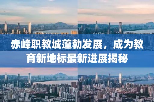 赤峰职教城蓬勃发展，成为教育新地标最新进展揭秘