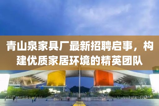 青山泉家具厂最新招聘启事，构建优质家居环境的精英团队