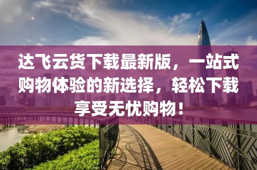 达飞云货下载最新版，一站式购物体验的新选择，轻松下载享受无忧购物！