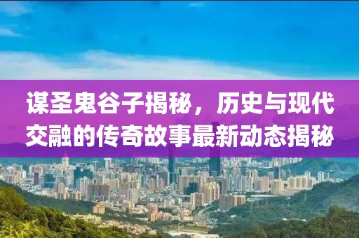 谋圣鬼谷子揭秘，历史与现代交融的传奇故事最新动态揭秘