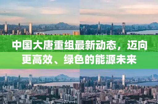 中国大唐重组最新动态，迈向更高效、绿色的能源未来