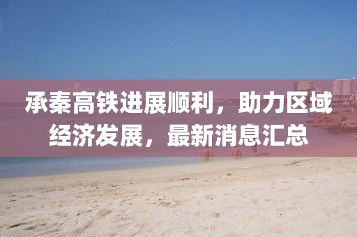 承秦高铁进展顺利，助力区域经济发展，最新消息汇总