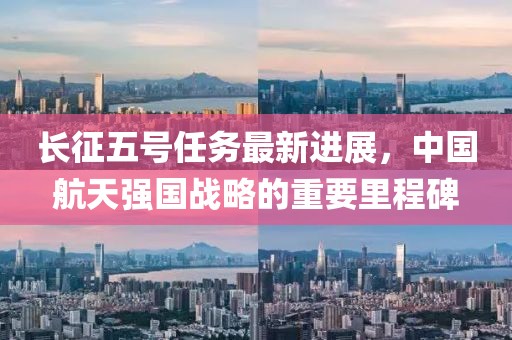 长征五号任务最新进展，中国航天强国战略的重要里程碑