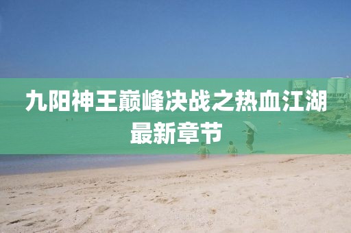 九阳神王巅峰决战之热血江湖最新章节