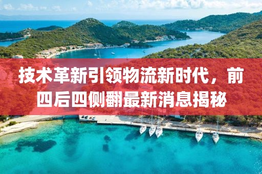 技术革新引领物流新时代，前四后四侧翻最新消息揭秘