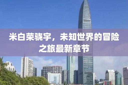 米白荣骁宇，未知世界的冒险之旅最新章节
