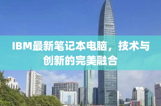 IBM最新笔记本电脑，技术与创新的完美融合
