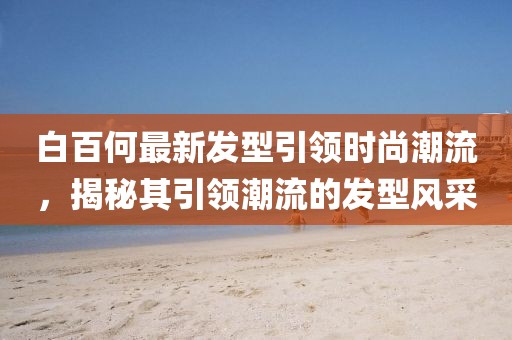 白百何最新发型引领时尚潮流，揭秘其引领潮流的发型风采