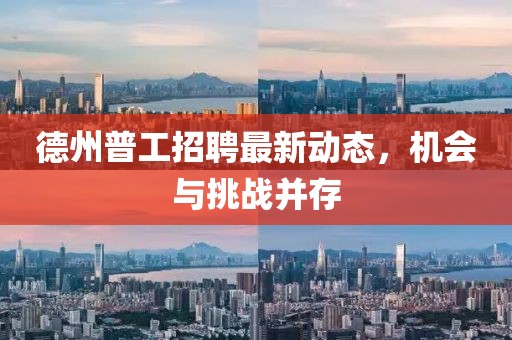 德州普工招聘最新动态，机会与挑战并存
