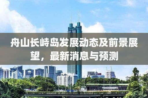 舟山长峙岛发展动态及前景展望，最新消息与预测
