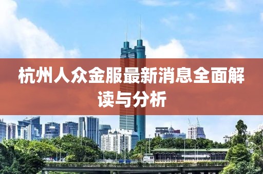 杭州人众金服最新消息全面解读与分析