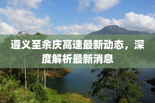 遵义至余庆高速最新动态，深度解析最新消息