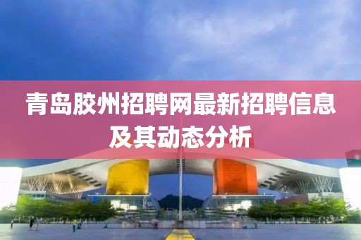 青岛胶州招聘网最新招聘信息及其动态分析
