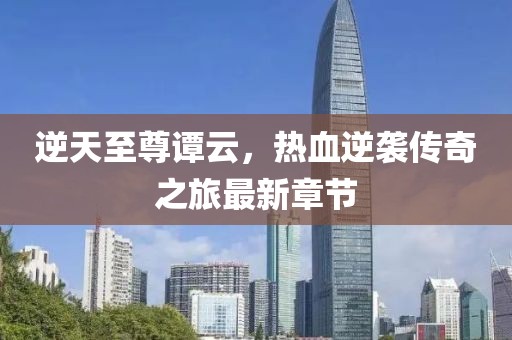 逆天至尊谭云，热血逆袭传奇之旅最新章节