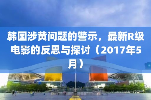 韩国涉黄问题的警示，最新R级电影的反思与探讨（2017年5月）