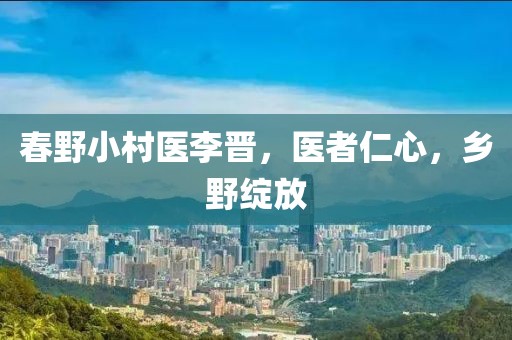 春野小村医李晋，医者仁心，乡野绽放
