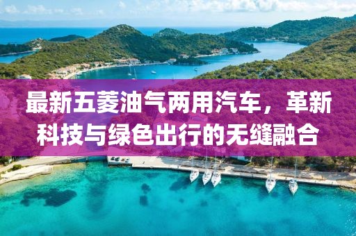 最新五菱油气两用汽车，革新科技与绿色出行的无缝融合
