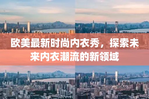 欧美最新时尚内衣秀，探索未来内衣潮流的新领域