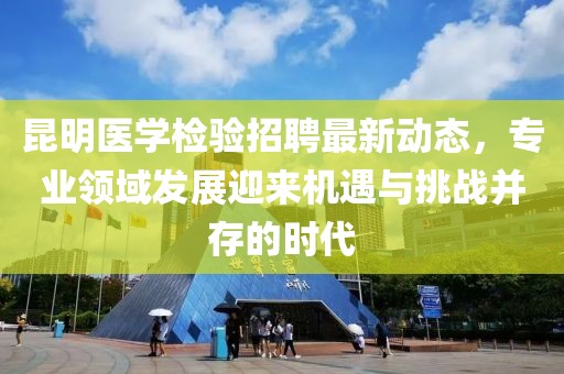 昆明医学检验招聘最新动态，专业领域发展迎来机遇与挑战并存的时代