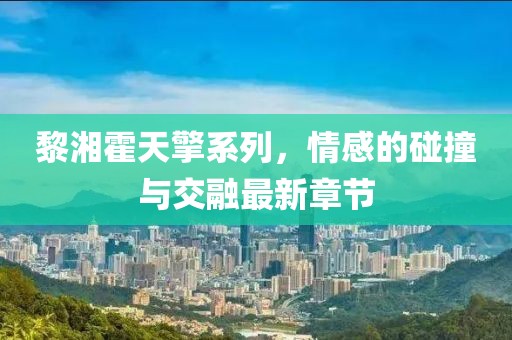 黎湘霍天擎系列，情感的碰撞与交融最新章节