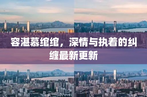 容湛慕绾绾，深情与执着的纠缠最新更新