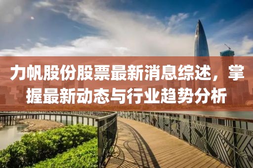 力帆股份股票最新消息综述，掌握最新动态与行业趋势分析