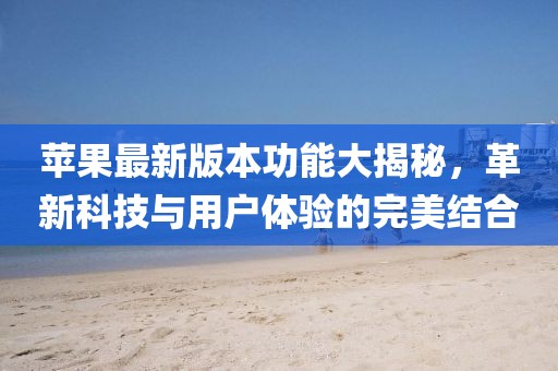 苹果最新版本功能大揭秘，革新科技与用户体验的完美结合