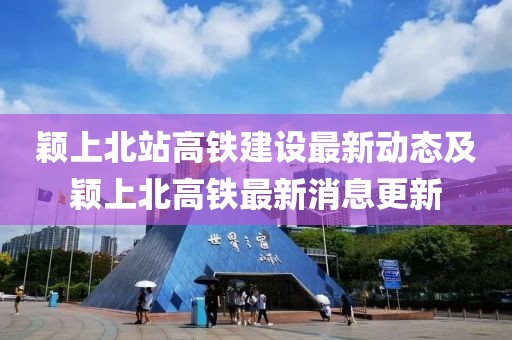 颖上北站高铁建设最新动态及颖上北高铁最新消息更新