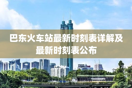 巴东火车站最新时刻表详解及最新时刻表公布