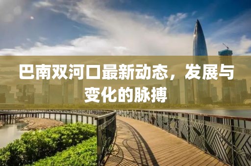 巴南双河口最新动态，发展与变化的脉搏