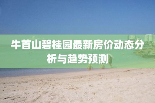牛首山碧桂园最新房价动态分析与趋势预测